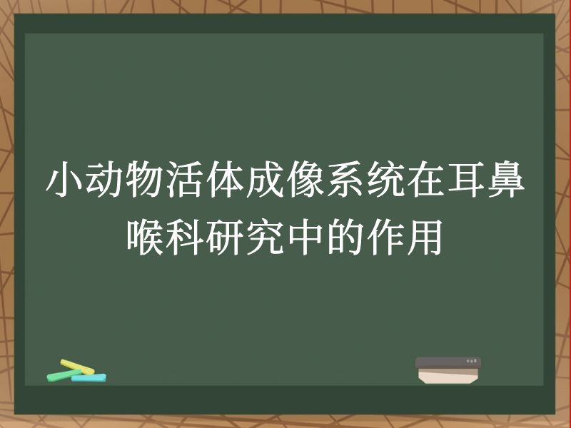 小动物活体成像系统在耳鼻喉科研究中的作用